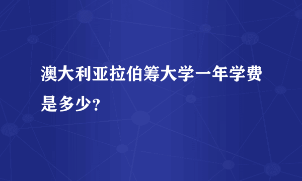 澳大利亚拉伯筹大学一年学费是多少？