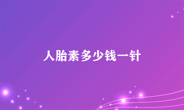 人胎素多少钱一针