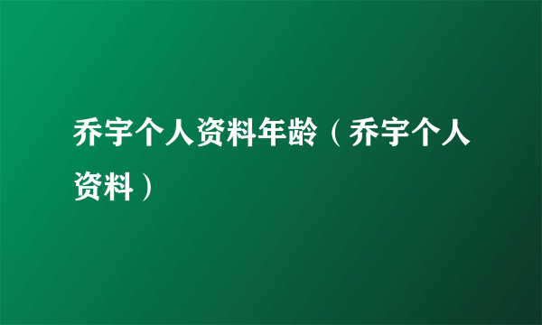 乔宇个人资料年龄（乔宇个人资料）