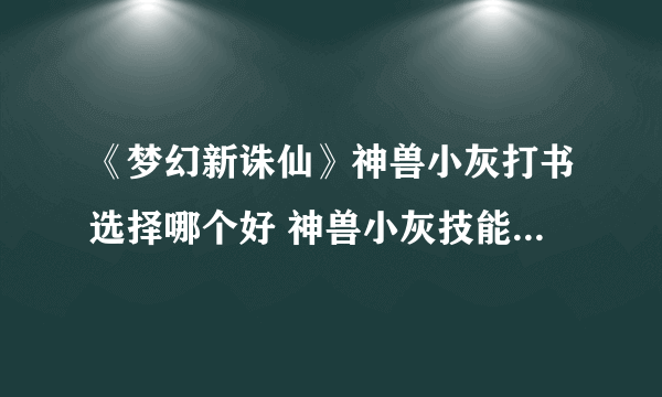 《梦幻新诛仙》神兽小灰打书选择哪个好 神兽小灰技能最佳搭配