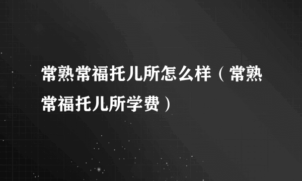 常熟常福托儿所怎么样（常熟常福托儿所学费）