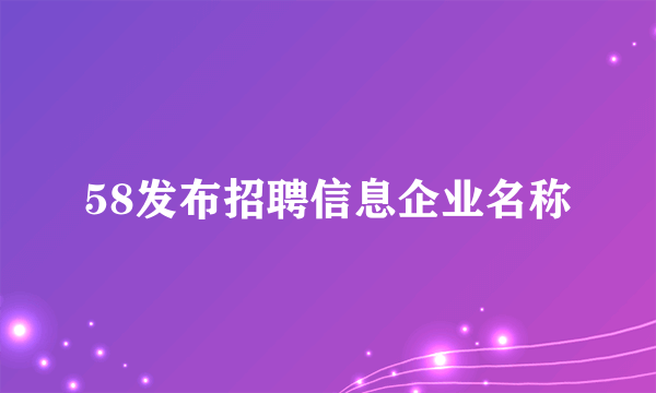 58发布招聘信息企业名称