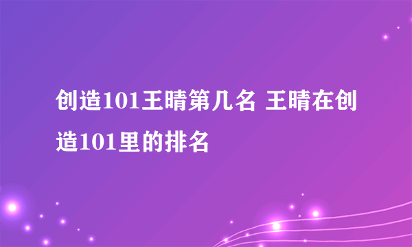 创造101王晴第几名 王晴在创造101里的排名