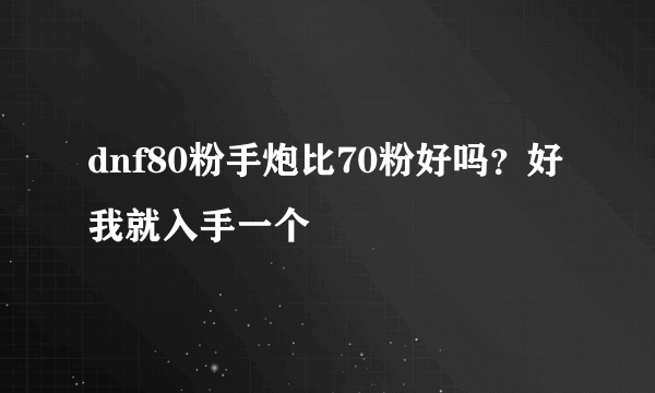 dnf80粉手炮比70粉好吗？好我就入手一个