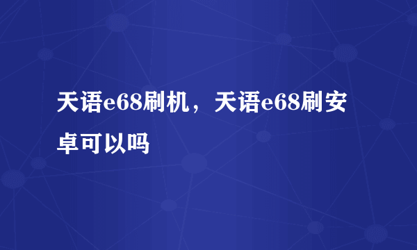 天语e68刷机，天语e68刷安卓可以吗