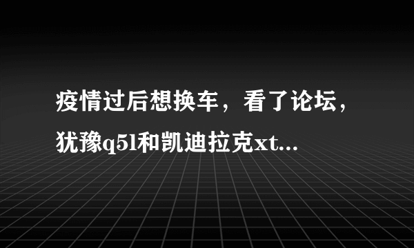 疫情过后想换车，看了论坛，犹豫q5l和凯迪拉克xt5怎么选？