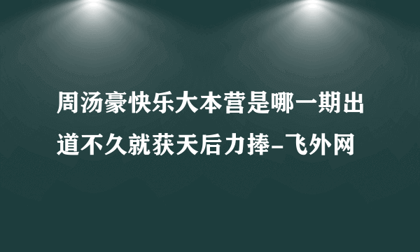 周汤豪快乐大本营是哪一期出道不久就获天后力捧-飞外网