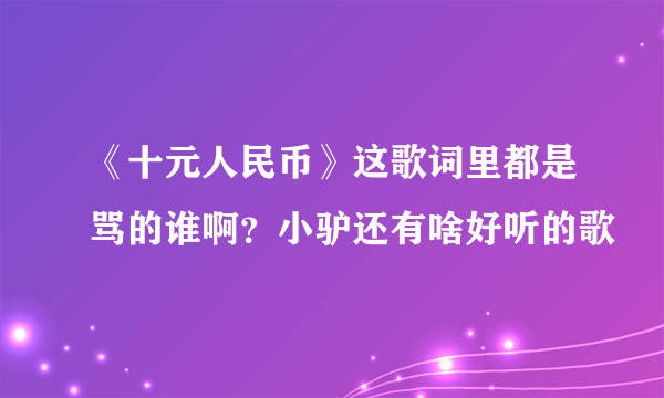 《十元人民币》这歌词里都是骂的谁啊？小驴还有啥好听的歌