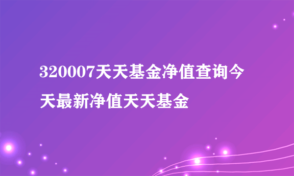 320007天天基金净值查询今天最新净值天天基金