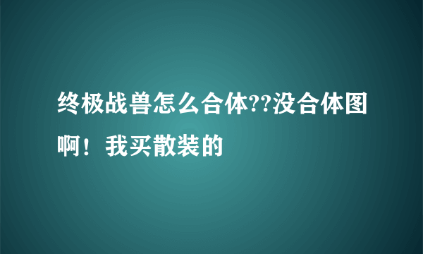 终极战兽怎么合体??没合体图啊！我买散装的