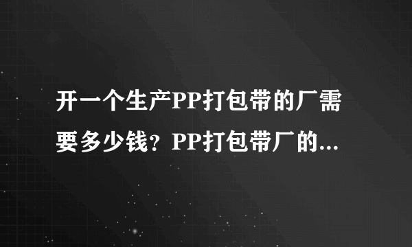 开一个生产PP打包带的厂需要多少钱？PP打包带厂的生产和操作流程应该不困难吧？小弟想自己搞搞。