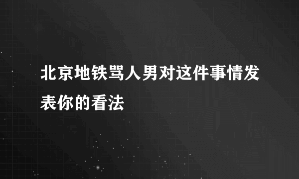 北京地铁骂人男对这件事情发表你的看法