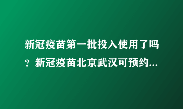新冠疫苗第一批投入使用了吗？新冠疫苗北京武汉可预约纯属谣言