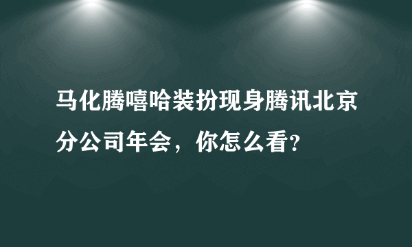 马化腾嘻哈装扮现身腾讯北京分公司年会，你怎么看？
