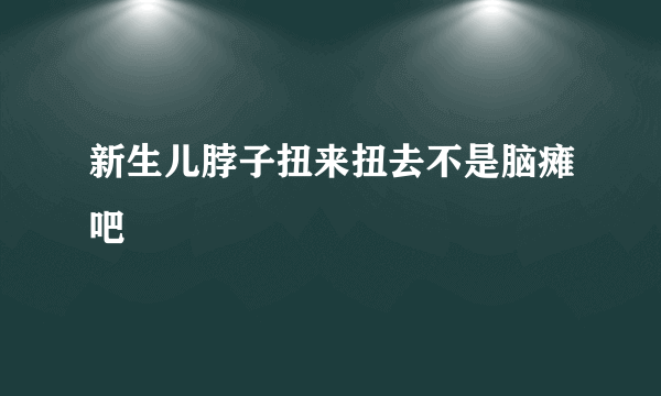 新生儿脖子扭来扭去不是脑瘫吧