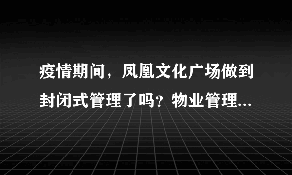 疫情期间，凤凰文化广场做到封闭式管理了吗？物业管理的怎么样？