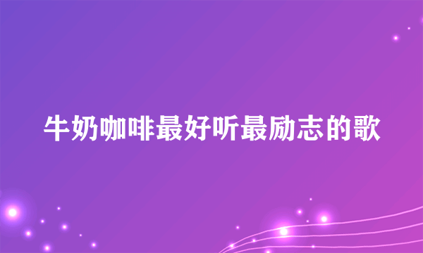 牛奶咖啡最好听最励志的歌