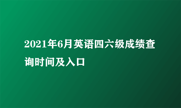 2021年6月英语四六级成绩查询时间及入口