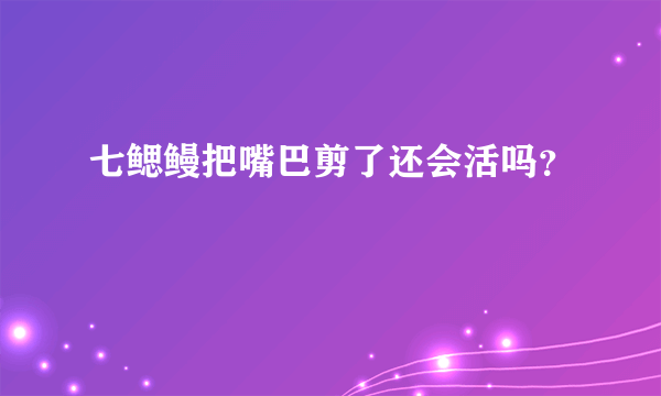 七鳃鳗把嘴巴剪了还会活吗？