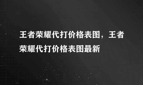 王者荣耀代打价格表图，王者荣耀代打价格表图最新
