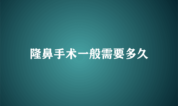 隆鼻手术一般需要多久