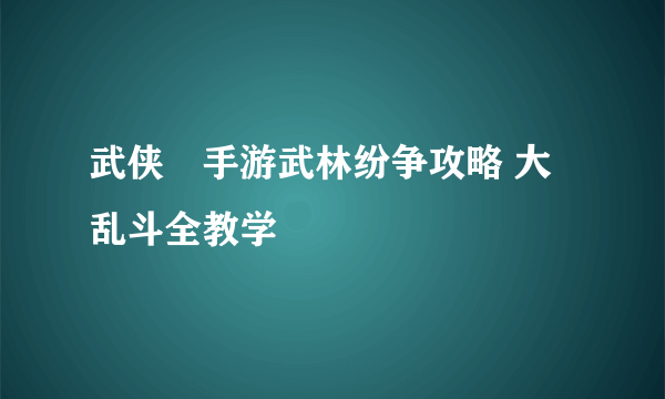 武侠乂手游武林纷争攻略 大乱斗全教学