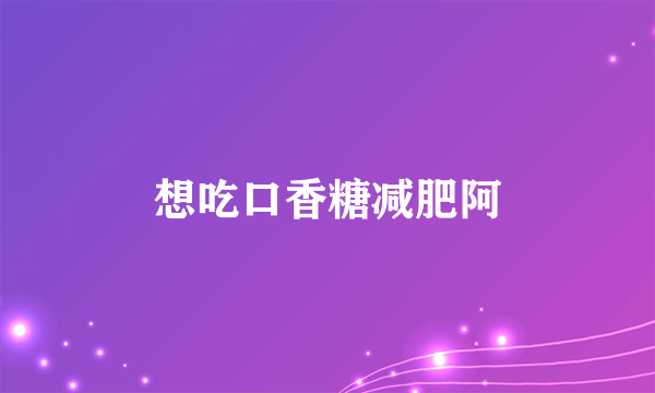 想吃口香糖减肥阿