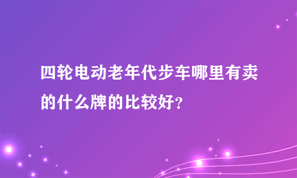 四轮电动老年代步车哪里有卖的什么牌的比较好？
