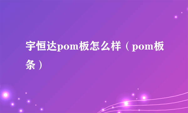 宇恒达pom板怎么样（pom板条）