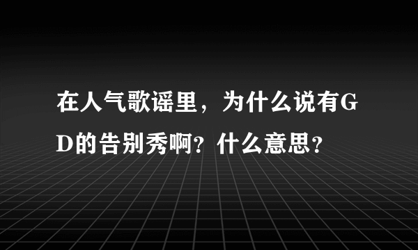 在人气歌谣里，为什么说有GD的告别秀啊？什么意思？