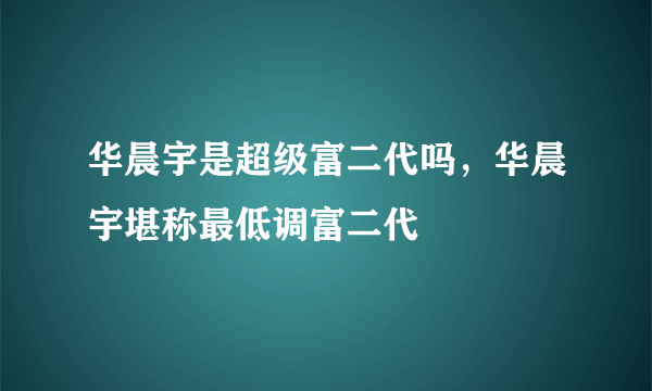 华晨宇是超级富二代吗，华晨宇堪称最低调富二代