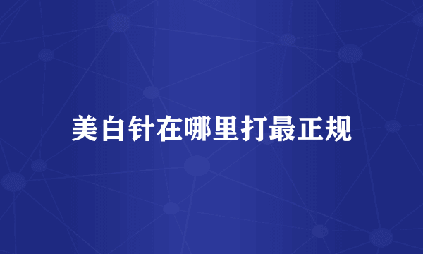 美白针在哪里打最正规