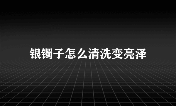 银镯子怎么清洗变亮泽