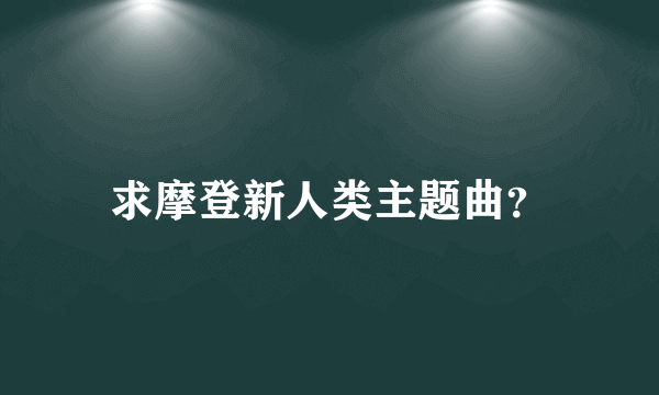 求摩登新人类主题曲？