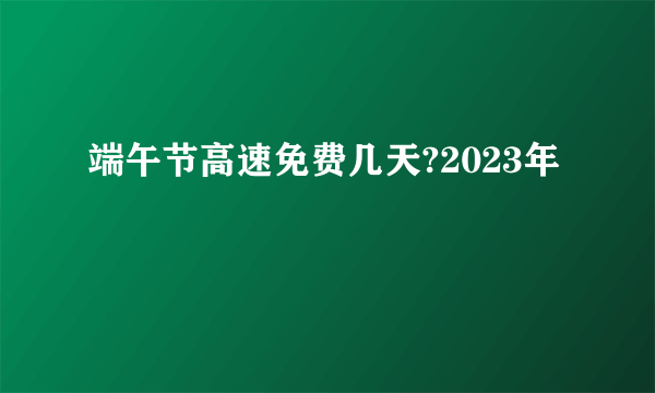 端午节高速免费几天?2023年