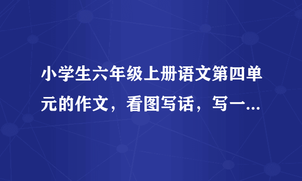 小学生六年级上册语文第四单元的作文，看图写话，写一篇字数在450—600的作文