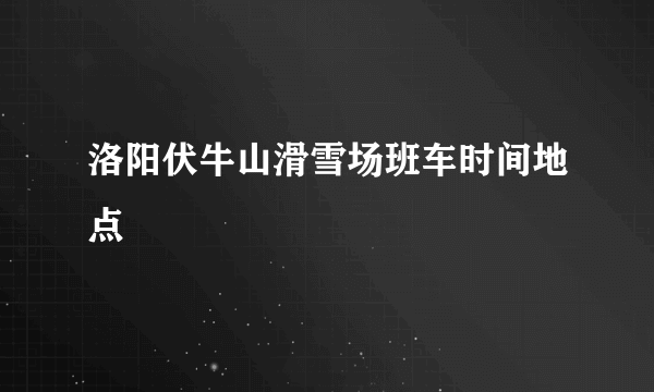 洛阳伏牛山滑雪场班车时间地点