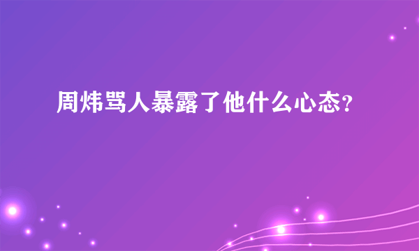 周炜骂人暴露了他什么心态？