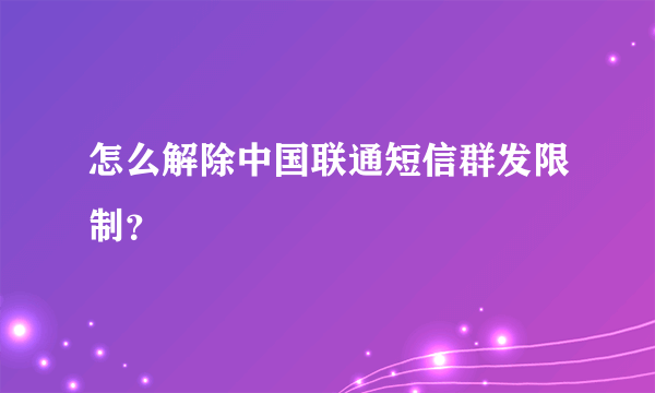 怎么解除中国联通短信群发限制？