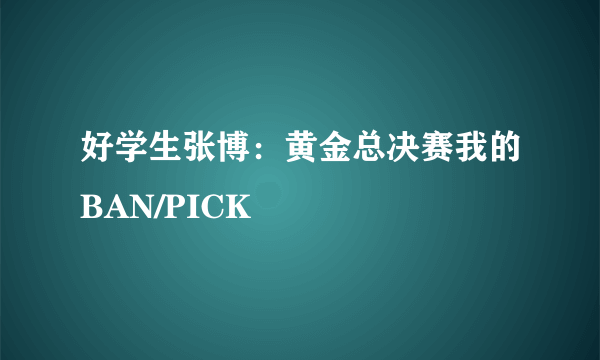 好学生张博：黄金总决赛我的BAN/PICK