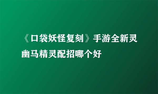 《口袋妖怪复刻》手游全新灵幽马精灵配招哪个好