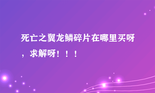 死亡之翼龙鳞碎片在哪里买呀，求解呀！！！