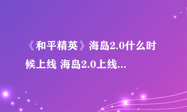 《和平精英》海岛2.0什么时候上线 海岛2.0上线时间一览