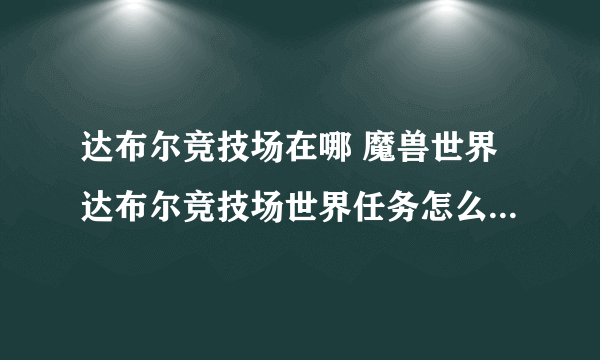 达布尔竞技场在哪 魔兽世界达布尔竞技场世界任务怎么去_飞外经验