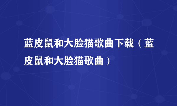 蓝皮鼠和大脸猫歌曲下载（蓝皮鼠和大脸猫歌曲）