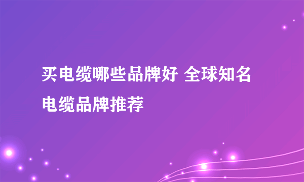 买电缆哪些品牌好 全球知名电缆品牌推荐