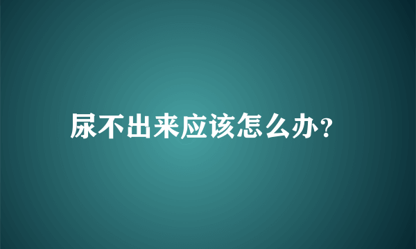 尿不出来应该怎么办？