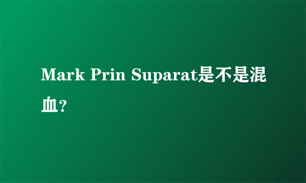 Mark Prin Suparat是不是混血？