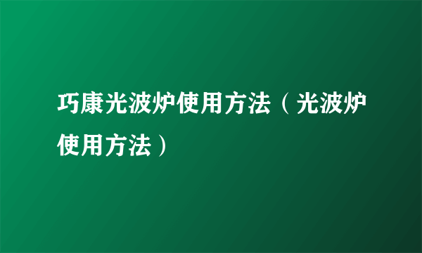 巧康光波炉使用方法（光波炉使用方法）