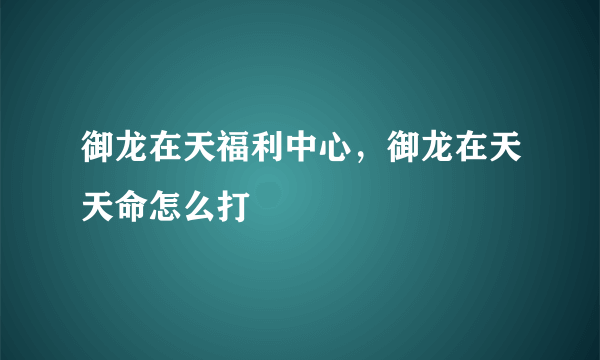 御龙在天福利中心,御龙在天天命怎么打